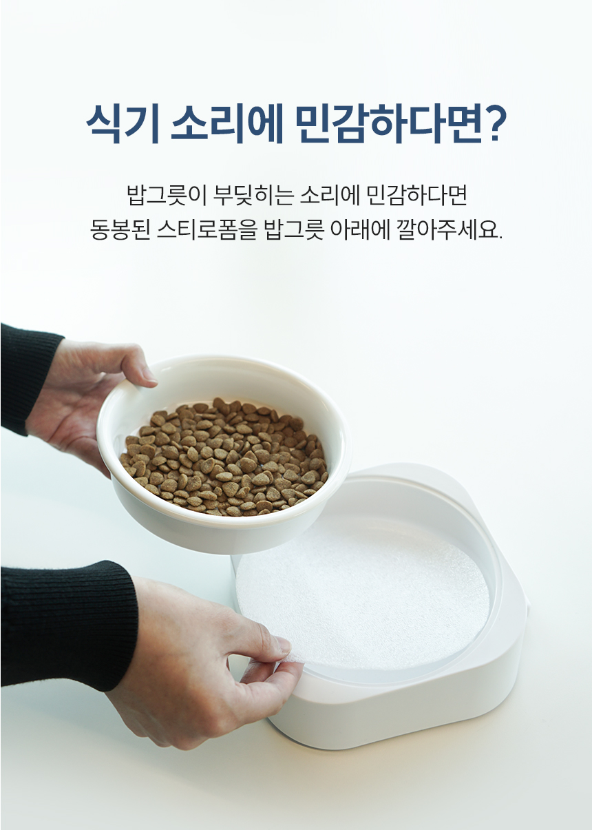 밥그릇이 부딪히는 소리에 민감하다면 동봉된 스티로폼을 밥그릇 아래에 깔아주세요.